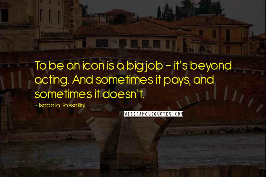 Isabella Rossellini Quotes: To be an icon is a big job - it's beyond acting. And sometimes it pays, and sometimes it doesn't.