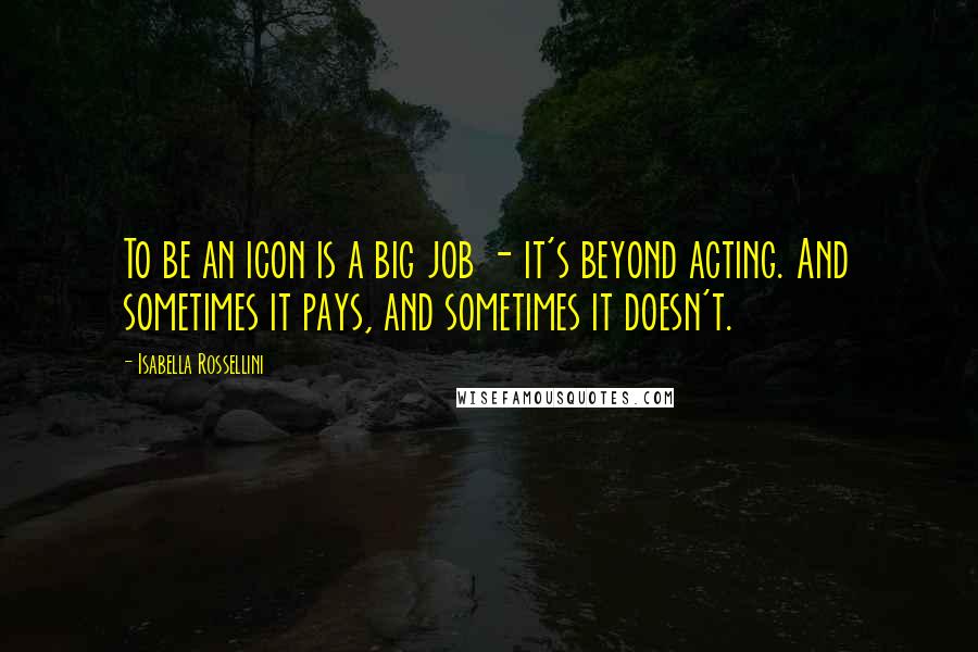 Isabella Rossellini Quotes: To be an icon is a big job - it's beyond acting. And sometimes it pays, and sometimes it doesn't.