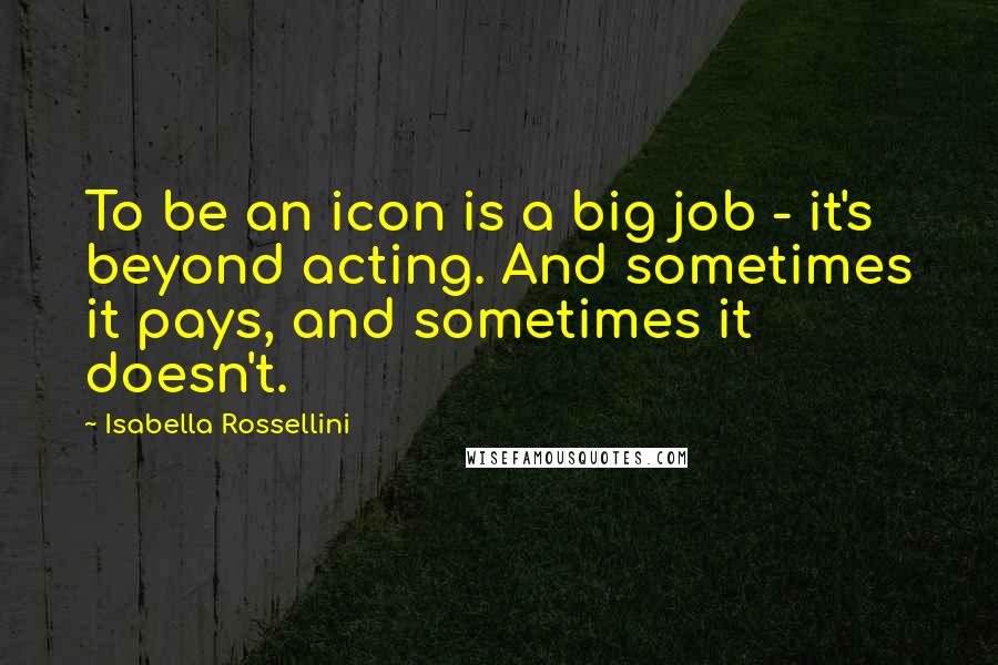 Isabella Rossellini Quotes: To be an icon is a big job - it's beyond acting. And sometimes it pays, and sometimes it doesn't.