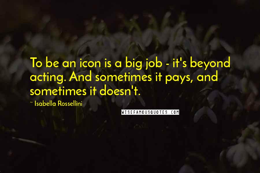 Isabella Rossellini Quotes: To be an icon is a big job - it's beyond acting. And sometimes it pays, and sometimes it doesn't.