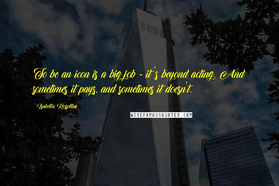 Isabella Rossellini Quotes: To be an icon is a big job - it's beyond acting. And sometimes it pays, and sometimes it doesn't.