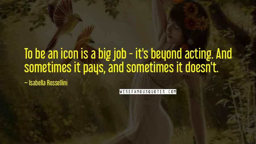 Isabella Rossellini Quotes: To be an icon is a big job - it's beyond acting. And sometimes it pays, and sometimes it doesn't.