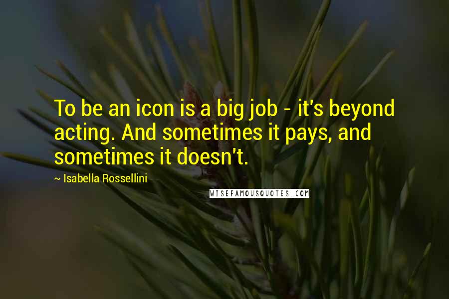 Isabella Rossellini Quotes: To be an icon is a big job - it's beyond acting. And sometimes it pays, and sometimes it doesn't.