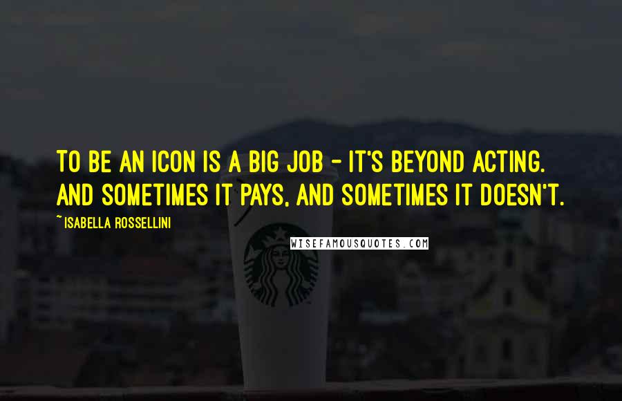 Isabella Rossellini Quotes: To be an icon is a big job - it's beyond acting. And sometimes it pays, and sometimes it doesn't.