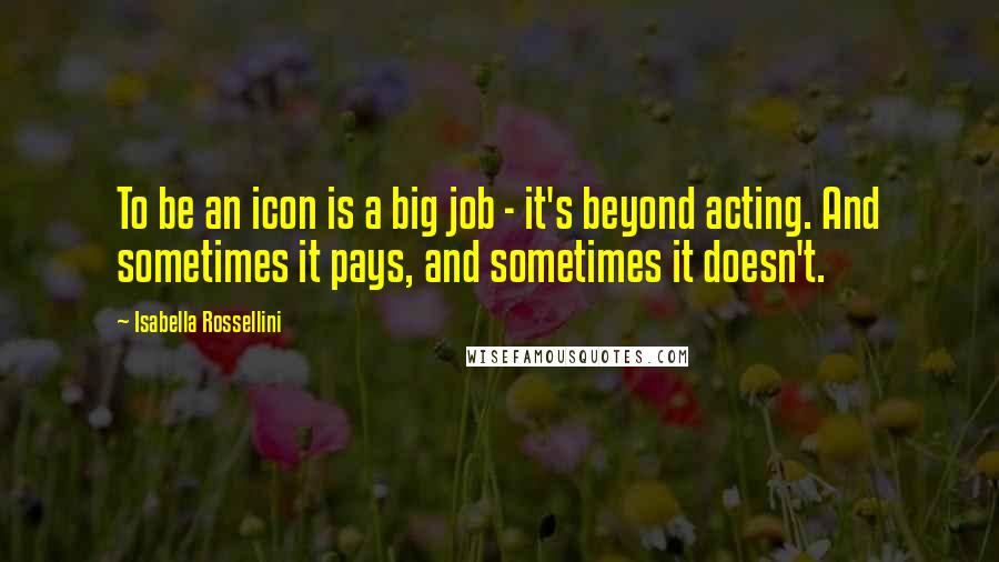 Isabella Rossellini Quotes: To be an icon is a big job - it's beyond acting. And sometimes it pays, and sometimes it doesn't.