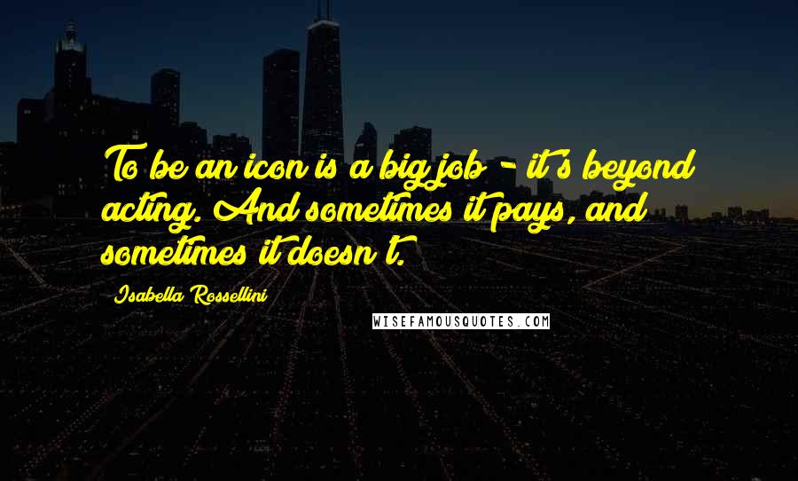 Isabella Rossellini Quotes: To be an icon is a big job - it's beyond acting. And sometimes it pays, and sometimes it doesn't.