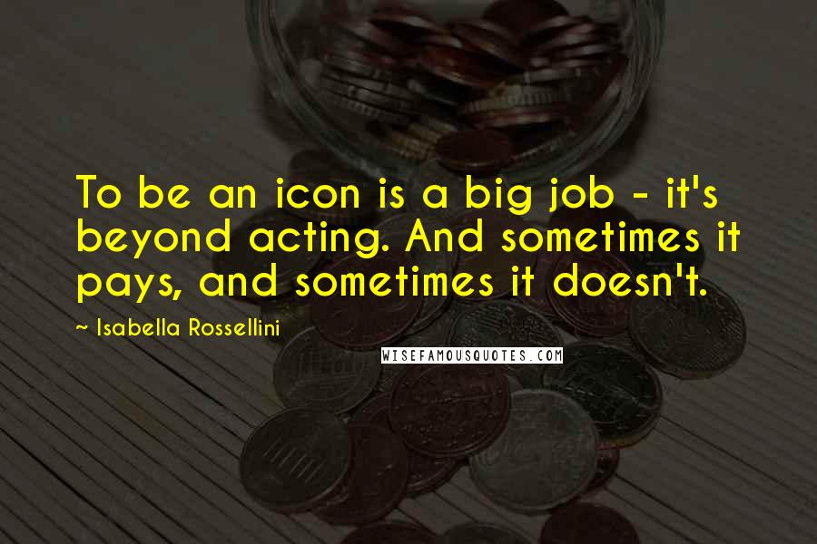 Isabella Rossellini Quotes: To be an icon is a big job - it's beyond acting. And sometimes it pays, and sometimes it doesn't.