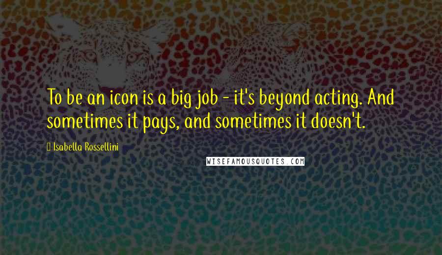 Isabella Rossellini Quotes: To be an icon is a big job - it's beyond acting. And sometimes it pays, and sometimes it doesn't.