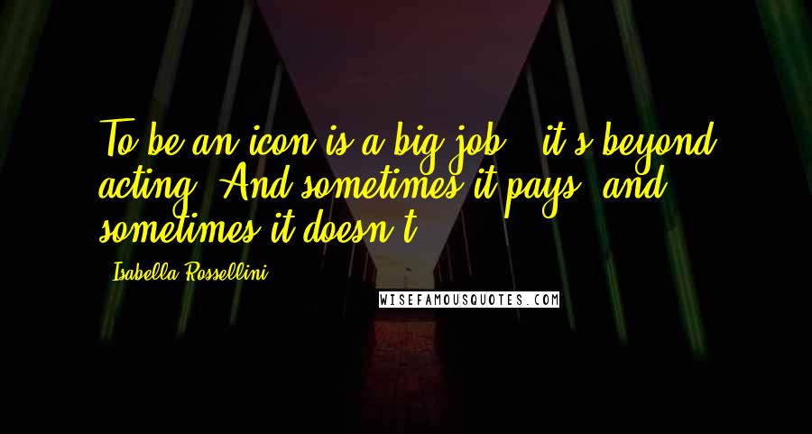 Isabella Rossellini Quotes: To be an icon is a big job - it's beyond acting. And sometimes it pays, and sometimes it doesn't.