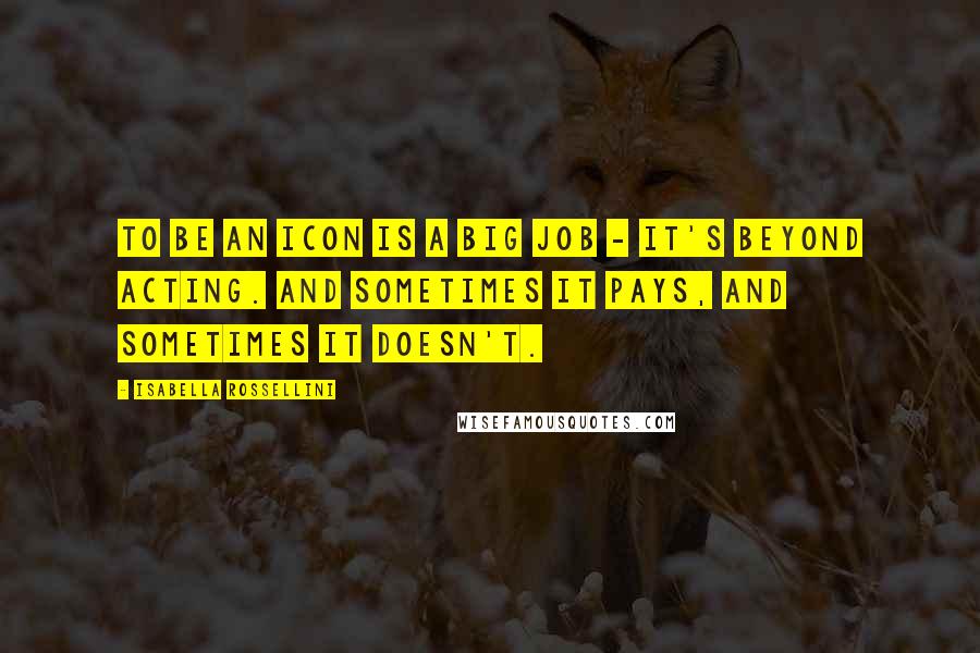 Isabella Rossellini Quotes: To be an icon is a big job - it's beyond acting. And sometimes it pays, and sometimes it doesn't.