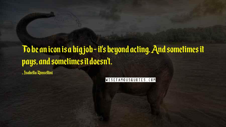 Isabella Rossellini Quotes: To be an icon is a big job - it's beyond acting. And sometimes it pays, and sometimes it doesn't.