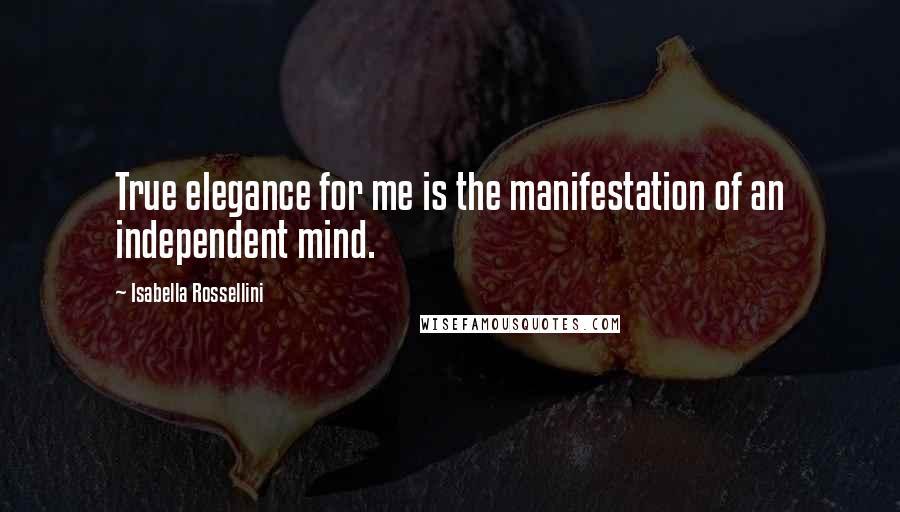 Isabella Rossellini Quotes: True elegance for me is the manifestation of an independent mind.