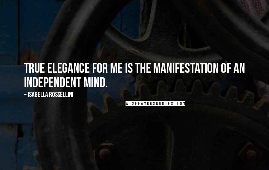 Isabella Rossellini Quotes: True elegance for me is the manifestation of an independent mind.