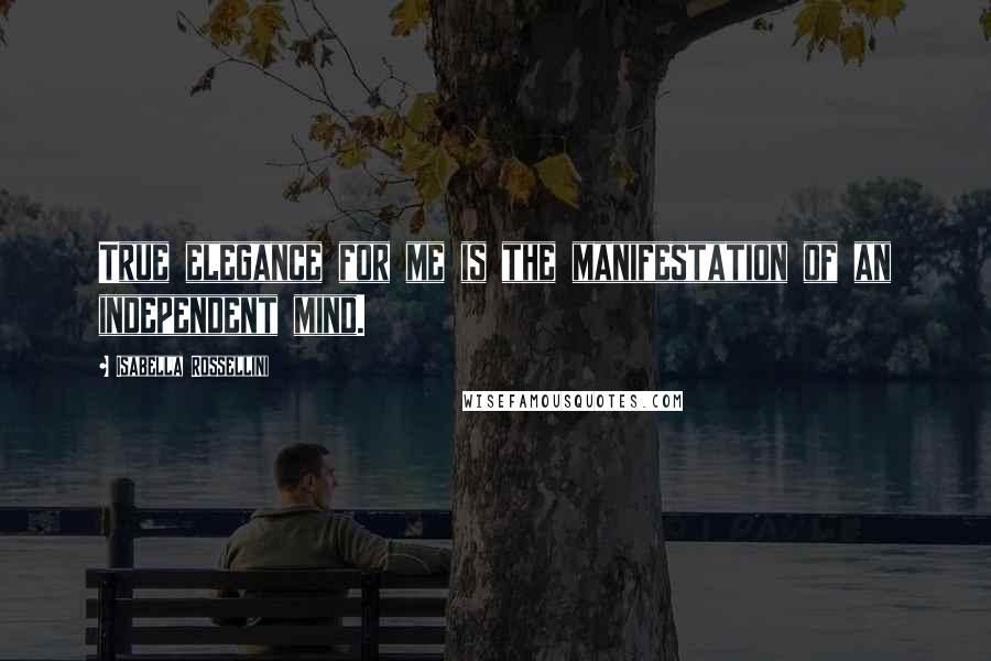 Isabella Rossellini Quotes: True elegance for me is the manifestation of an independent mind.