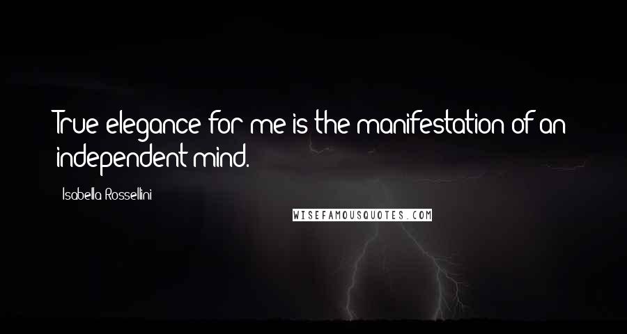 Isabella Rossellini Quotes: True elegance for me is the manifestation of an independent mind.