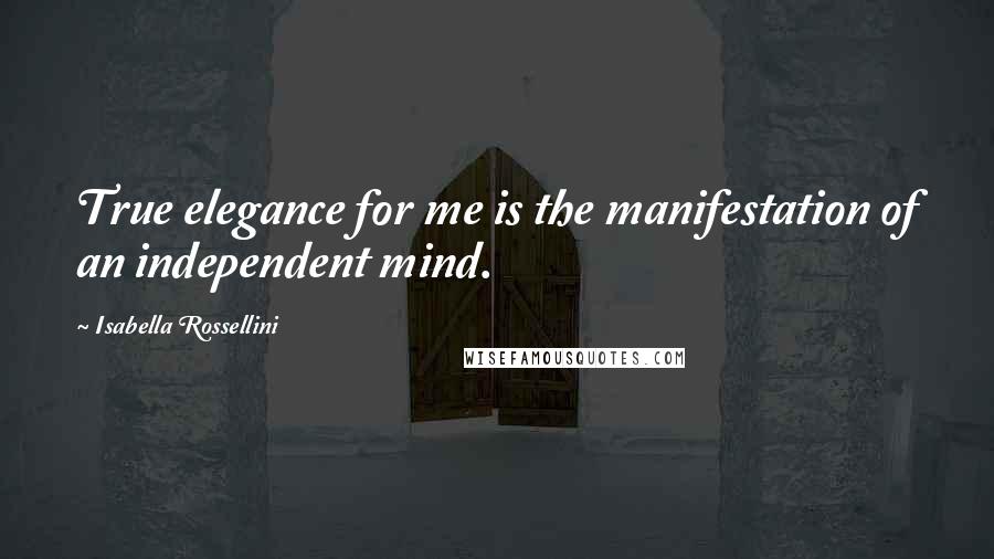 Isabella Rossellini Quotes: True elegance for me is the manifestation of an independent mind.