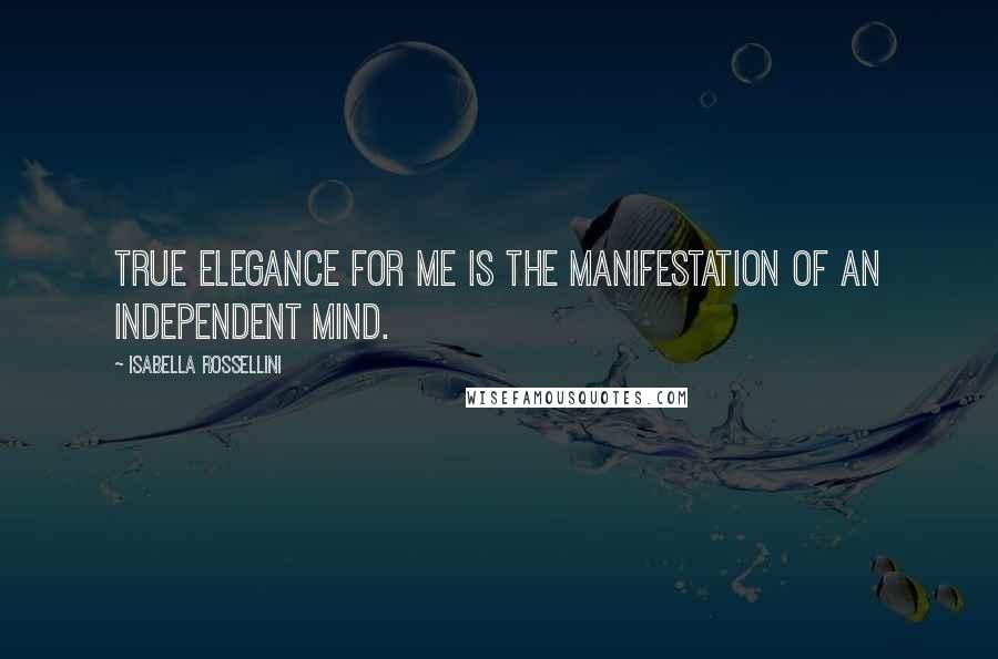 Isabella Rossellini Quotes: True elegance for me is the manifestation of an independent mind.