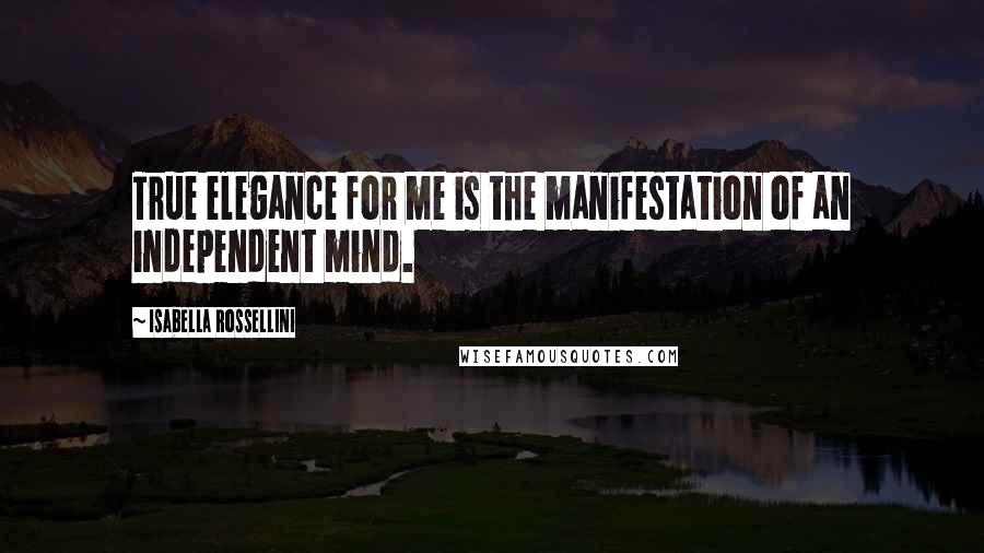 Isabella Rossellini Quotes: True elegance for me is the manifestation of an independent mind.