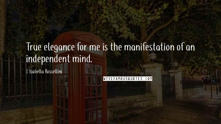 Isabella Rossellini Quotes: True elegance for me is the manifestation of an independent mind.