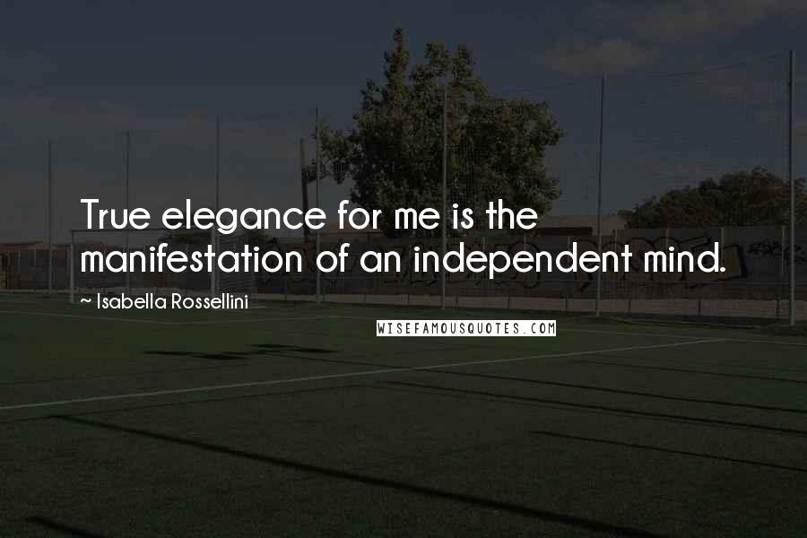 Isabella Rossellini Quotes: True elegance for me is the manifestation of an independent mind.