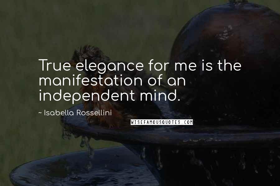 Isabella Rossellini Quotes: True elegance for me is the manifestation of an independent mind.