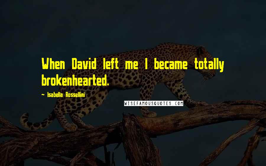 Isabella Rossellini Quotes: When David left me I became totally brokenhearted.