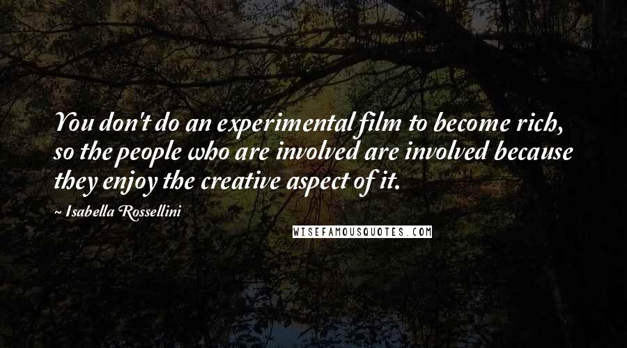 Isabella Rossellini Quotes: You don't do an experimental film to become rich, so the people who are involved are involved because they enjoy the creative aspect of it.