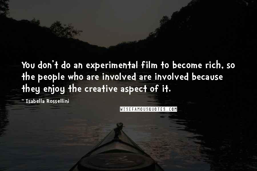 Isabella Rossellini Quotes: You don't do an experimental film to become rich, so the people who are involved are involved because they enjoy the creative aspect of it.
