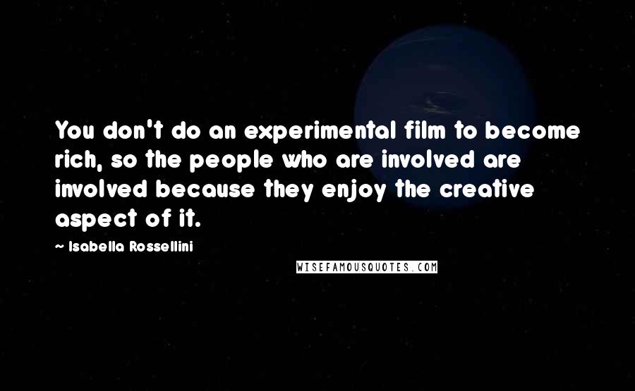 Isabella Rossellini Quotes: You don't do an experimental film to become rich, so the people who are involved are involved because they enjoy the creative aspect of it.