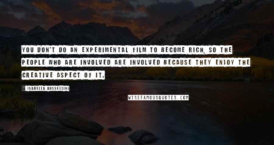 Isabella Rossellini Quotes: You don't do an experimental film to become rich, so the people who are involved are involved because they enjoy the creative aspect of it.