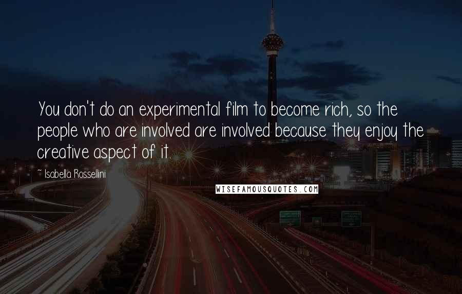 Isabella Rossellini Quotes: You don't do an experimental film to become rich, so the people who are involved are involved because they enjoy the creative aspect of it.