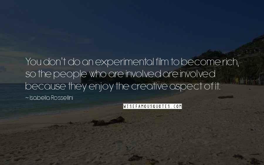 Isabella Rossellini Quotes: You don't do an experimental film to become rich, so the people who are involved are involved because they enjoy the creative aspect of it.