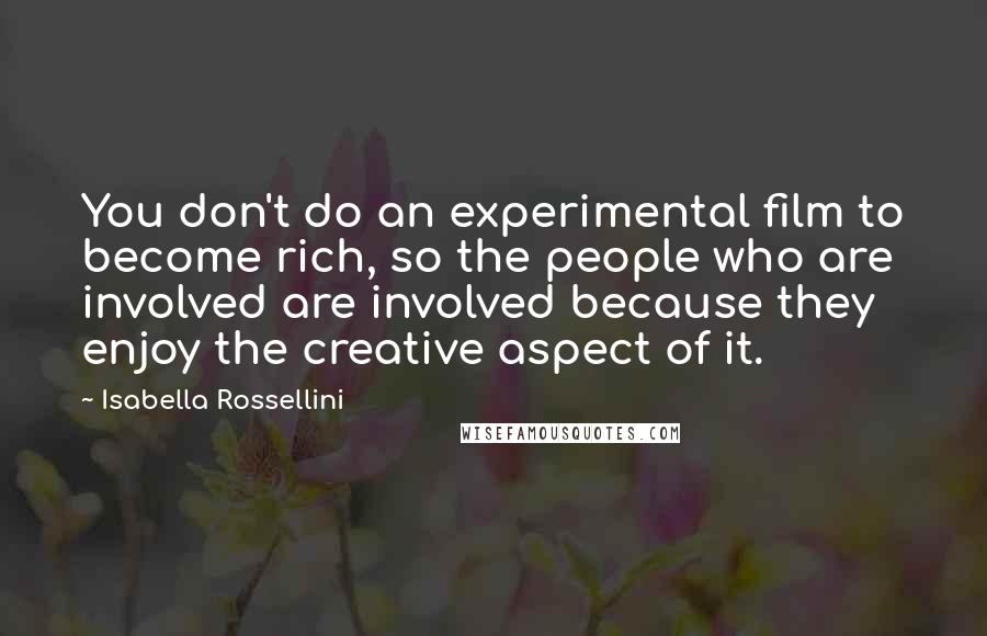 Isabella Rossellini Quotes: You don't do an experimental film to become rich, so the people who are involved are involved because they enjoy the creative aspect of it.