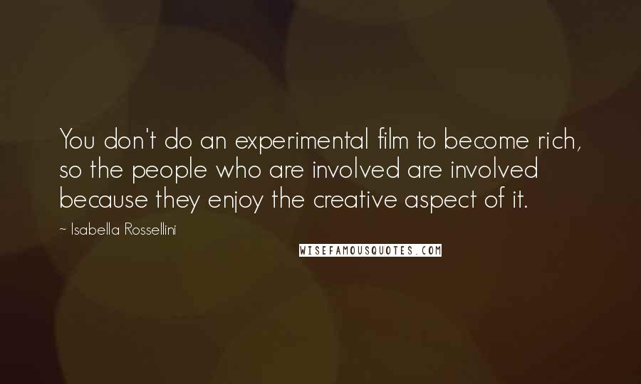 Isabella Rossellini Quotes: You don't do an experimental film to become rich, so the people who are involved are involved because they enjoy the creative aspect of it.