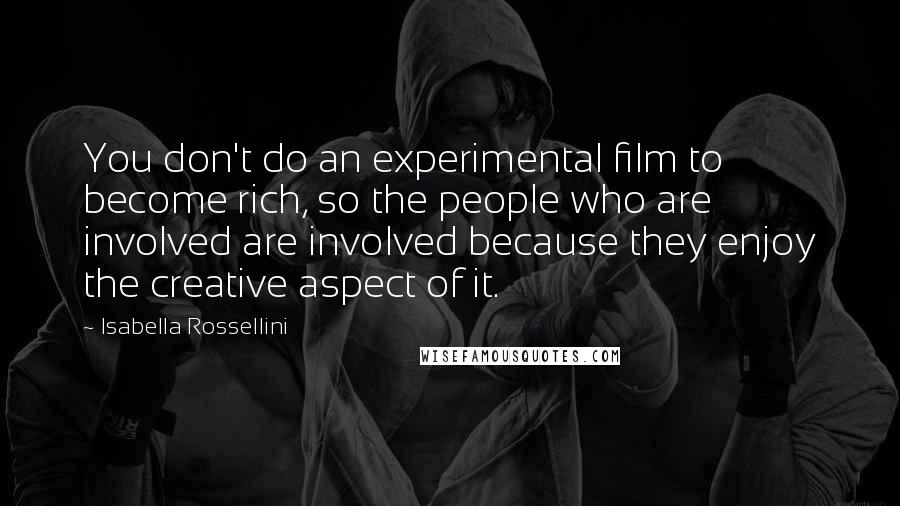 Isabella Rossellini Quotes: You don't do an experimental film to become rich, so the people who are involved are involved because they enjoy the creative aspect of it.