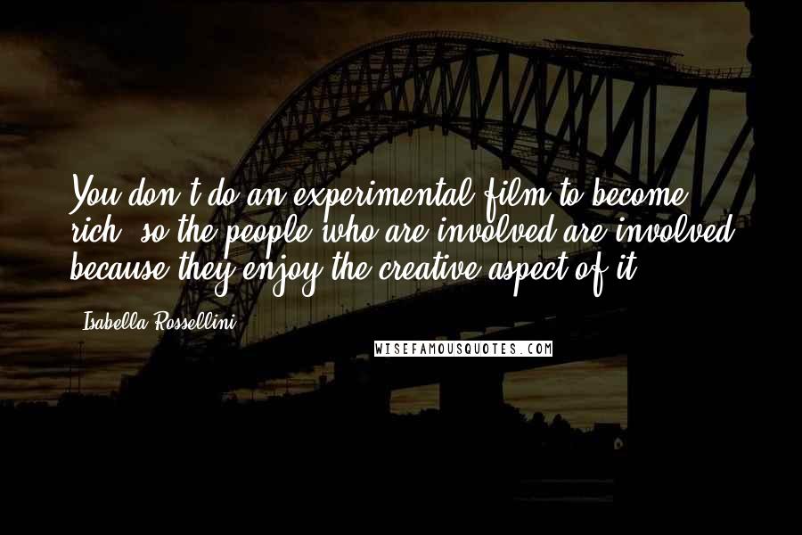 Isabella Rossellini Quotes: You don't do an experimental film to become rich, so the people who are involved are involved because they enjoy the creative aspect of it.