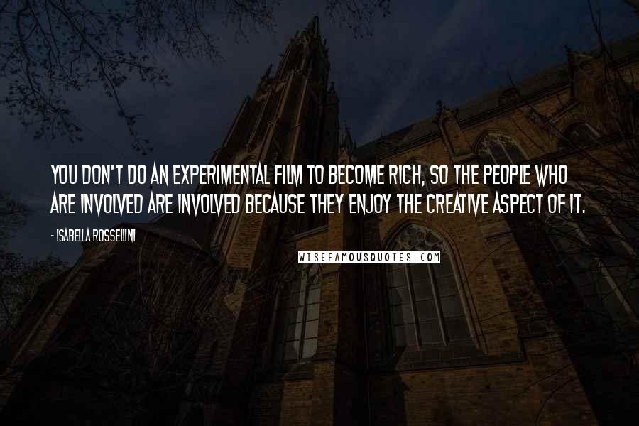 Isabella Rossellini Quotes: You don't do an experimental film to become rich, so the people who are involved are involved because they enjoy the creative aspect of it.