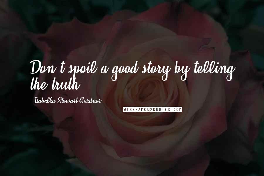 Isabella Stewart Gardner Quotes: Don't spoil a good story by telling the truth.