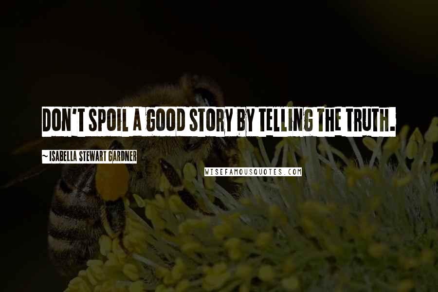 Isabella Stewart Gardner Quotes: Don't spoil a good story by telling the truth.