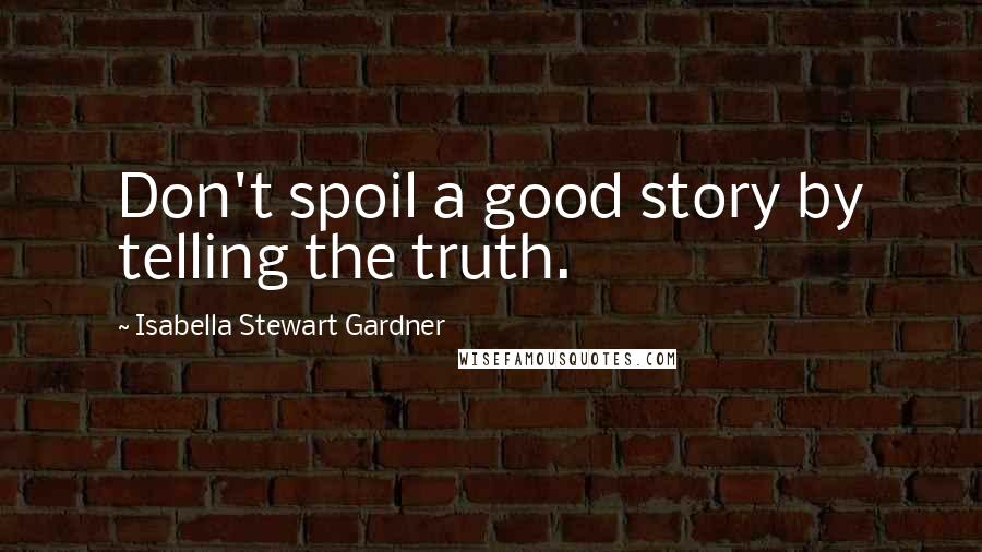 Isabella Stewart Gardner Quotes: Don't spoil a good story by telling the truth.