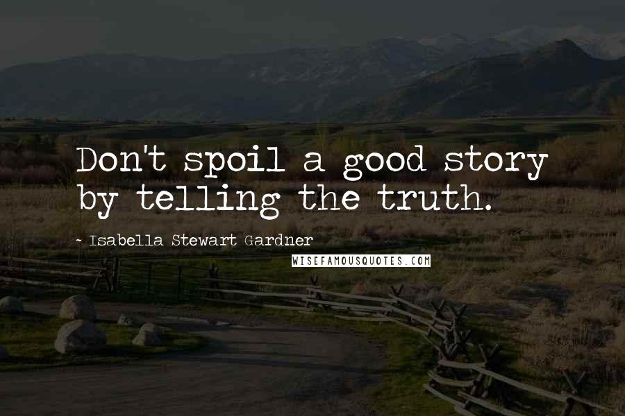 Isabella Stewart Gardner Quotes: Don't spoil a good story by telling the truth.