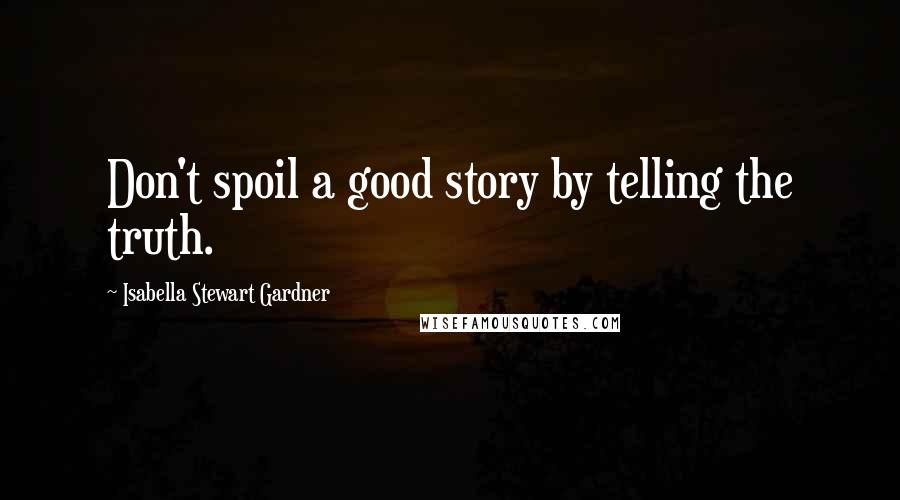 Isabella Stewart Gardner Quotes: Don't spoil a good story by telling the truth.