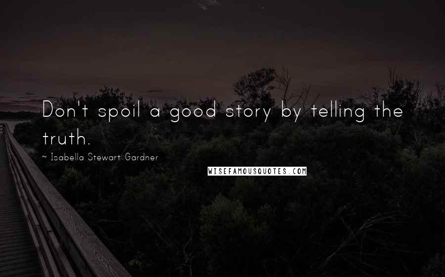 Isabella Stewart Gardner Quotes: Don't spoil a good story by telling the truth.