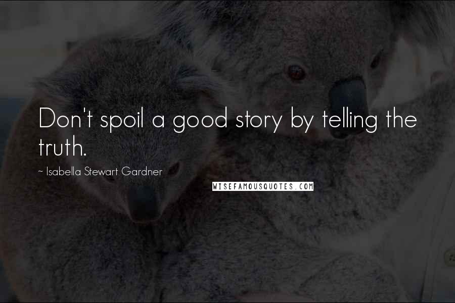 Isabella Stewart Gardner Quotes: Don't spoil a good story by telling the truth.