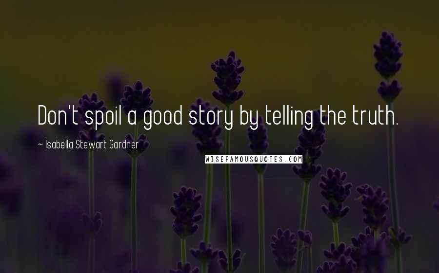 Isabella Stewart Gardner Quotes: Don't spoil a good story by telling the truth.