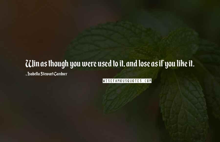 Isabella Stewart Gardner Quotes: Win as though you were used to it, and lose as if you like it.