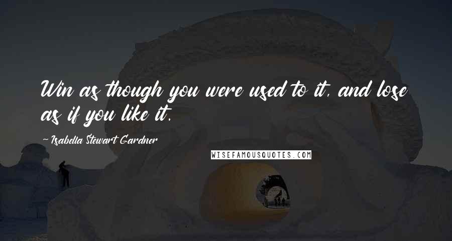 Isabella Stewart Gardner Quotes: Win as though you were used to it, and lose as if you like it.