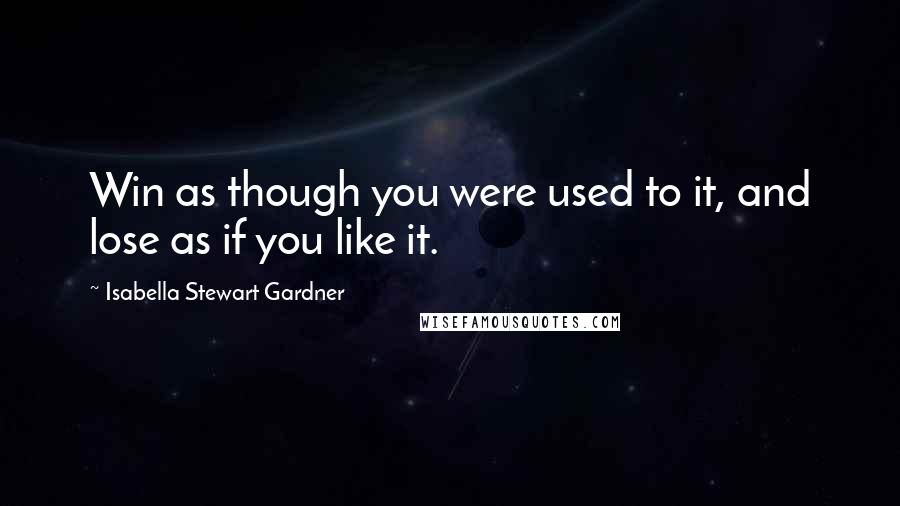 Isabella Stewart Gardner Quotes: Win as though you were used to it, and lose as if you like it.