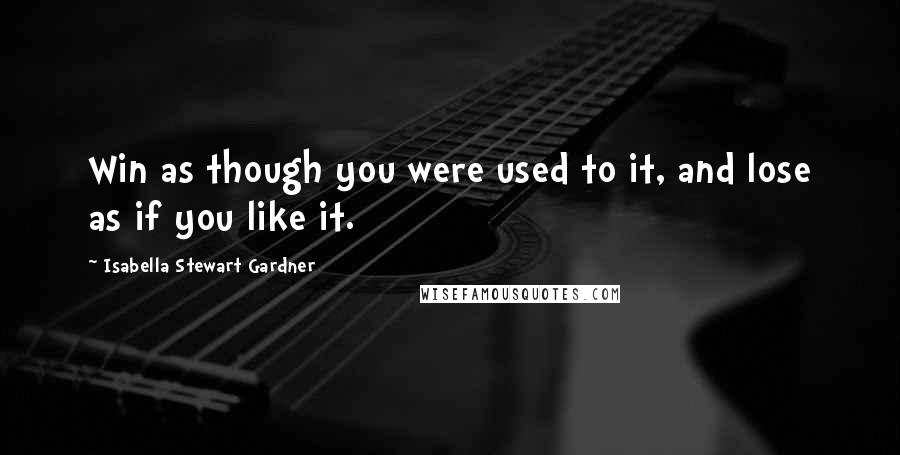 Isabella Stewart Gardner Quotes: Win as though you were used to it, and lose as if you like it.