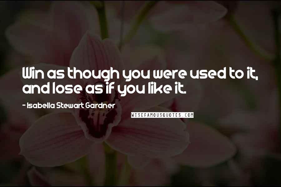 Isabella Stewart Gardner Quotes: Win as though you were used to it, and lose as if you like it.